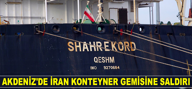 Akdeniz’de Shahr e Kord isimli İran konteyner gemisine saldırı düzenlendi