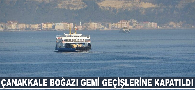 Çanakkale Boğazı gemi geçişlerine kapatıldı