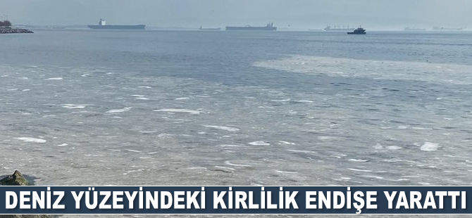 Deniz yüzeyindeki kirlilik endişe yarattı