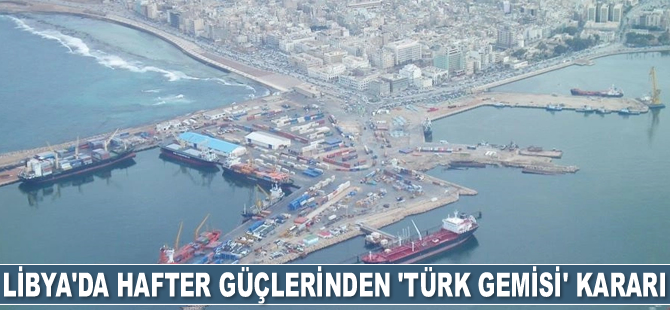 Hafter güçleri, Türk gemilerinin Bingazi Limanı'na girişine karşı olmadıklarını açıkladı