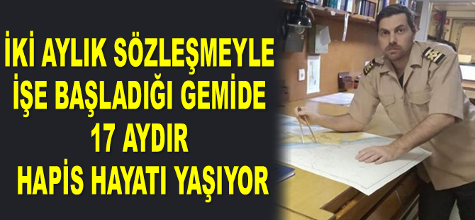 İki aylık sözleşmeyle işe başladığı gemide 17 aydır hapis hayatı yaşıyor