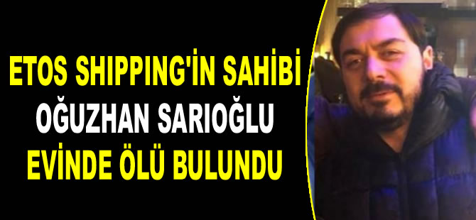 ETOS Shipping'in sahibi Oğuzhan Sarıoğlu evinde ölü bulundu