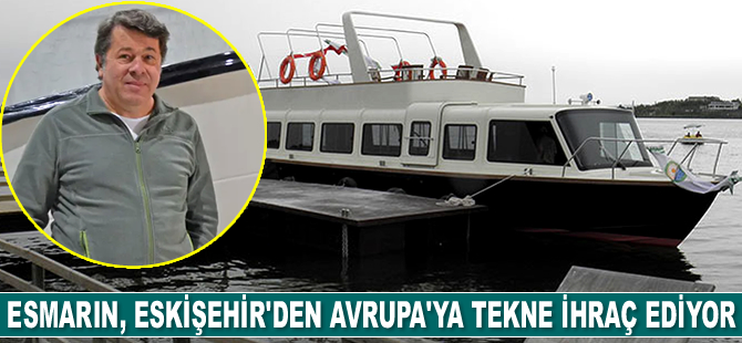 Esmarin, Eskişehir’den Avrupa'ya tekne ihraç ediyor
