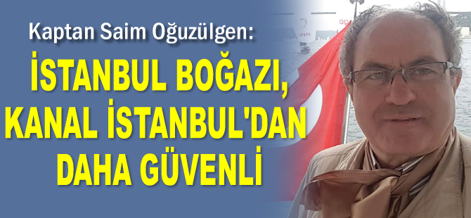 Kaptan Saim Oğuzülgen: Kanal İstanbul’dan geçişler, İstanbul Boğazı’ndan pahalı olacak