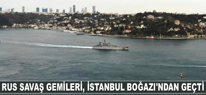 Rus savaş gemileri, İstanbul Boğazı’ndan geçti