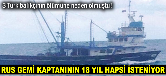 3 Türk balıkçının ölümüne neden olan Rus gemi kaptanının 18 yıl hapsi isteniyor