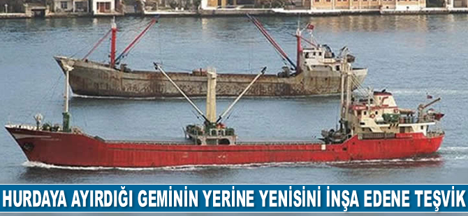 Hurdaya ayırdığı geminin yerine yenisini inşa edene teşvik verilecek