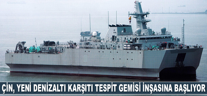 Çin, yeni denizaltı karşıtı tespit gemisi inşasına başlıyor