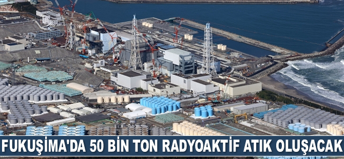 Devre dışı bırakılacak Fukuşima’da 50 bin ton radyoaktif atık oluşacak