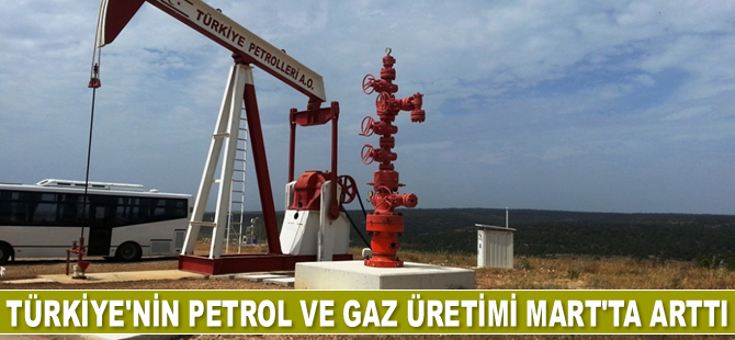Türkiye’nin petrol ve gaz üretimi Mart’ta arttı