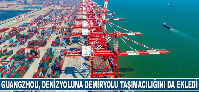 Guangzhou Limanı, denizyoluna demiryolu taşımacılığını da ekledi