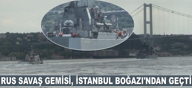 Rus savaş gemisi, İstanbul Boğazı’ndan geçti