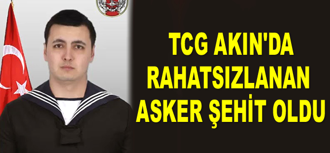 TCG AKIN gemisinde rahatsızlanan Onbaşı Caner Ülüğ şehit oldu