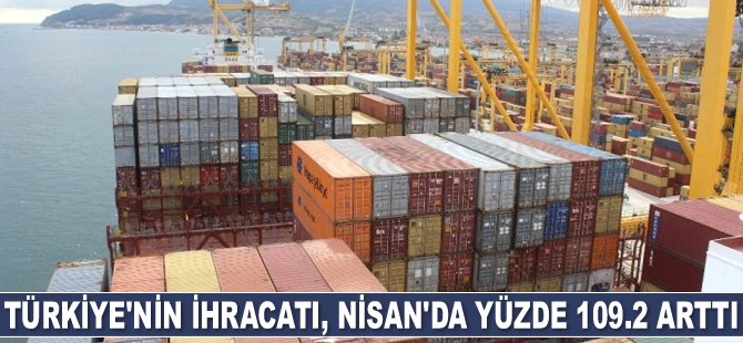 Türkiye’nin ihracatı, Nisan ayında yüzde 109.2 arttı