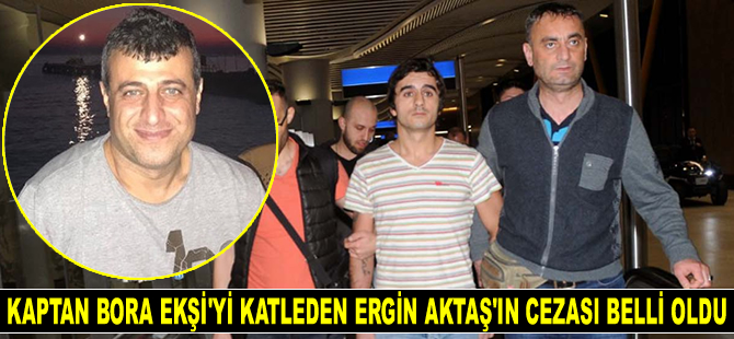 Kaptan Bora Ekşi’yi katleden Ergin Aktaş, ağırlaştırılmış müebbet hapis cezasına çarptırıldı