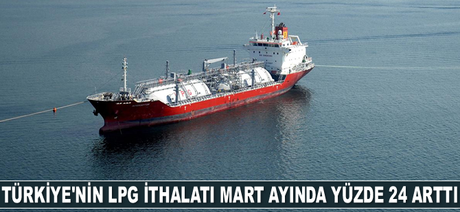 LPG ithalatı Mart ayında yüzde 24 arttı