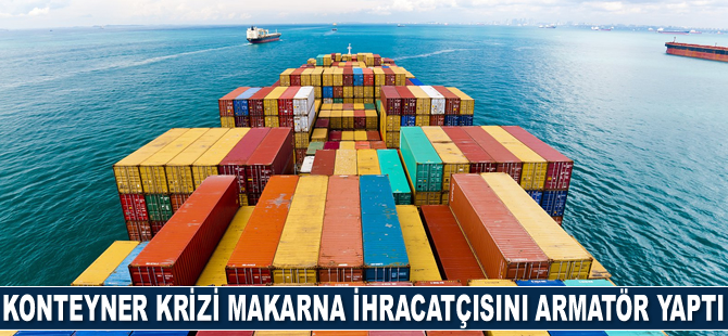 Konteyner krizi makarna ihracatçısını armatör yaptı
