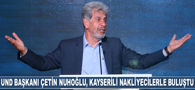 UND Başkanı Çetin Nuhoğlu, Kayserili nakliyecilerle buluştu