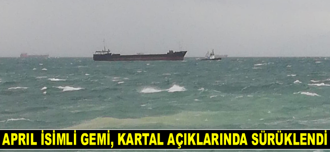 APRIL isimli gemi, Kartal’da sürüklendi