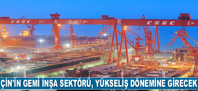Çin’in gemi inşa sektörü, uzun vadeli yükseliş dönemine girecek