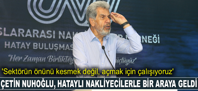 Çetin Nuhoğlu: Sektörün önünü kesmek değil, açmak için çalışıyoruz