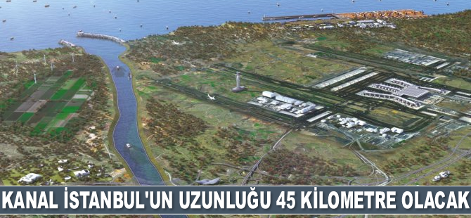 Kanal İstanbul'un uzunluğu 45 kilometre olacak