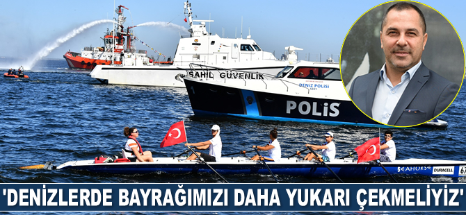 Yusuf Öztürk: Denizlerde bayrağımızı daha yukarı çekmeliyiz