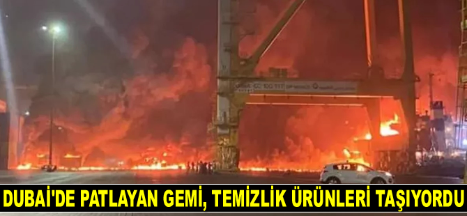 Cebel Ali Limanı’nda patlayan gemi, temizlik ürünleri taşıyordu