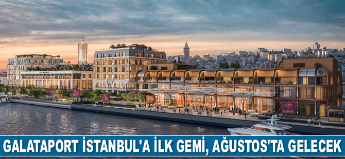 Galataport İstanbul'a ilk gemi, Ağustos’ta gelecek