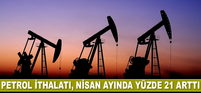 Petrol ithalatı, Nisan ayında yüzde 21 arttı