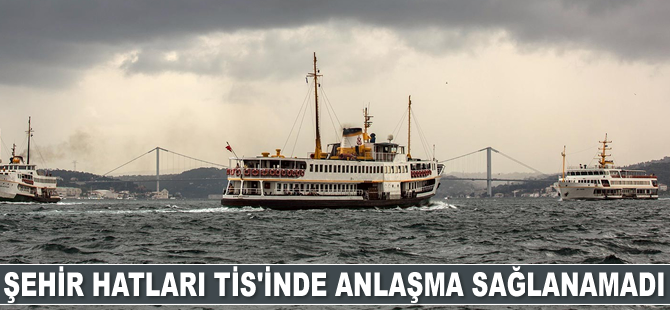 İBB'ye bağlı Şehir Hatları TİS’inde anlaşma sağlanamadı
