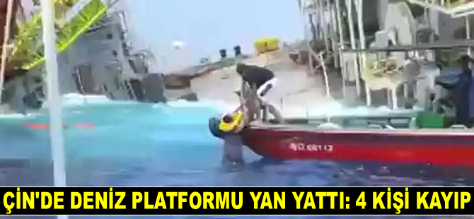 Çin'de deniz platformu yan yattı: 4 kişi kayıp