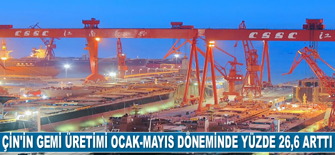 Çin’in gemi üretimi Ocak-Mayıs döneminde yüzde 26,6 arttı