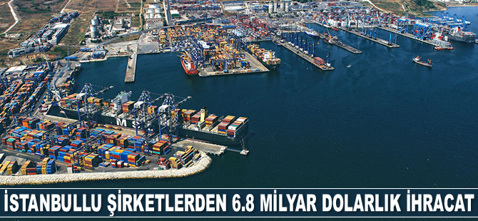 İstanbullu şirketler, 6.8 milyar dolarlık ihracat gerçekleştirdi