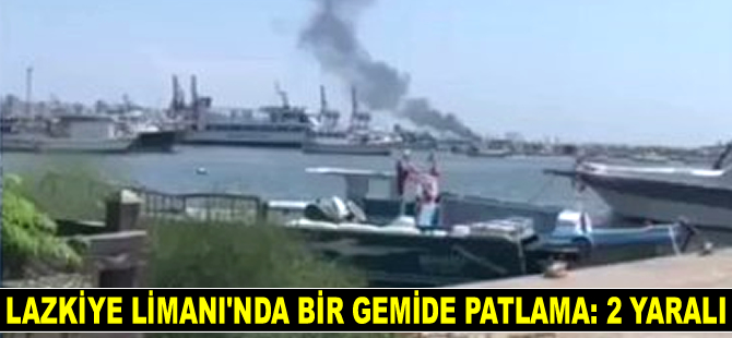 Lazkiye Limanı'nda bir gemide patlama: 2 yaralı