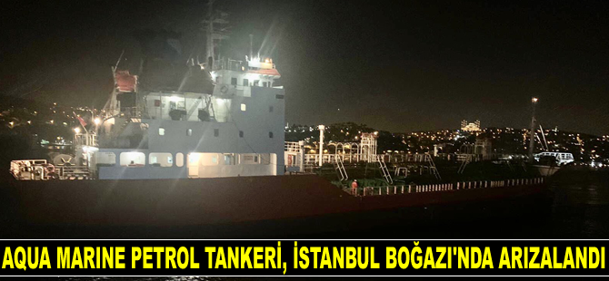 AQUA MARINE petrol tankeri, İstanbul Boğazı’nda arızalandı
