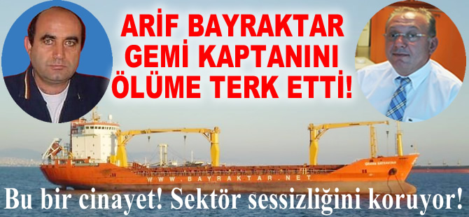 Bayraktar Denizcilik ortağı Arif Bayraktar, gemi kaptanını ölüme terk etti!
