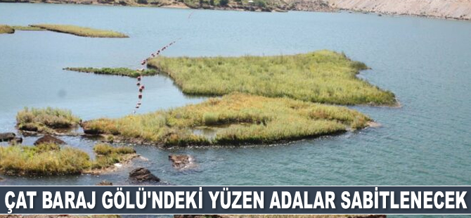Çat Baraj Gölü’ndeki yüzen adalar sabitlenecek