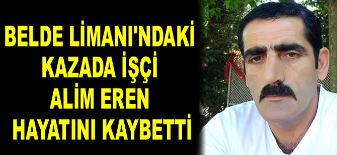 Belde Limanı’ndaki kazada işçi Alim Eren hayatını kaybetti