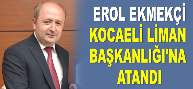 Erol Ekmekçi, Kocaeli Liman Başkanlığı’na atandı