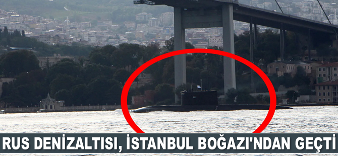 Rus denizaltısı, İstanbul Boğazı'ndan geçti