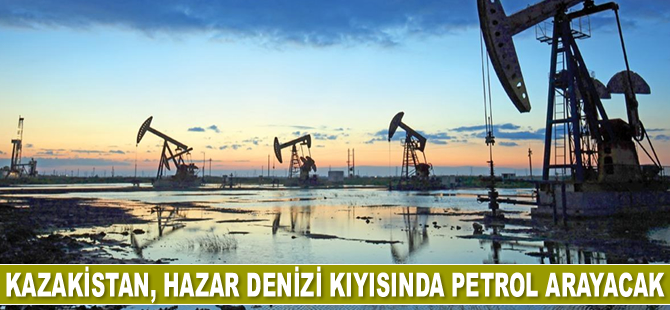 Kazakistan, Hazar Denizi kıyısında petrol arayacak