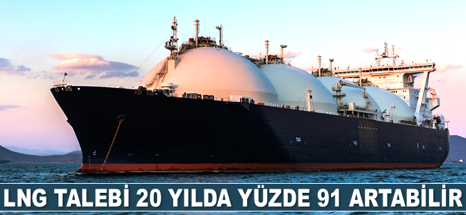 LNG talebi 20 yılda yüzde 91 artabilir