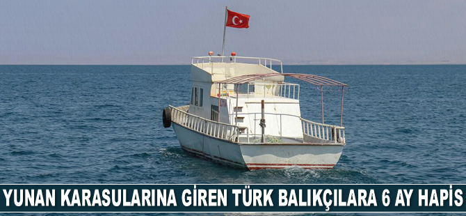 Yunan karasularına giren Türk balıkçılara hapis cezası geliyor