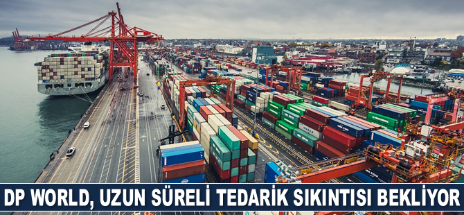 DP World, uzun süreli tedarik sıkıntısı bekliyor