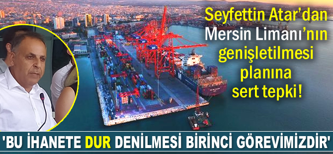 TMMOB'den Mersin Limanı’nın genişletilmesi planına tepki: Bu ihanete dur denilmesi birinci görevimiz