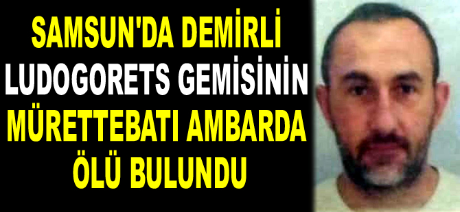 Samsun’da demirli olan Ludogorets isimli geminin mürettebatı ambarda ölü bulundu