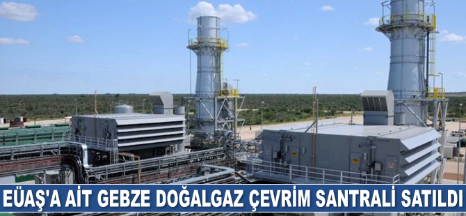 EÜAŞ’a ait Gebze Doğalgaz Çevrim Santrali satıldı