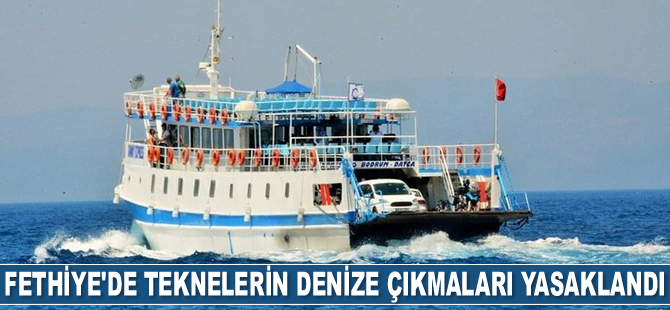 Fethiye’de teknelerin denize çıkmaları yasaklandı
