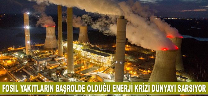 Fosil yakıtların başrolde olduğu enerji krizi dünyayı sarsıyor
